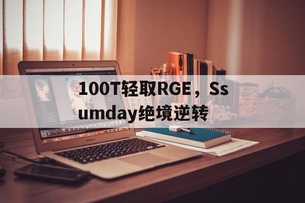 乐鱼 vip 注册-100T轻取RGE，Ssumday绝境逆转的简单介绍
